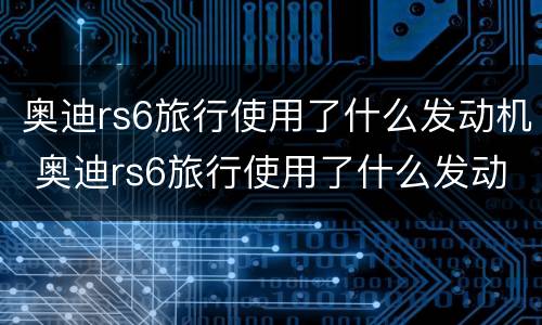 奥迪rs6旅行使用了什么发动机 奥迪rs6旅行使用了什么发动机型号