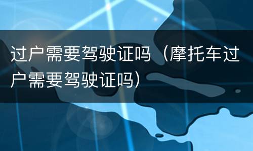 过户需要驾驶证吗（摩托车过户需要驾驶证吗）