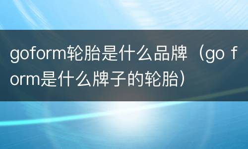 goform轮胎是什么品牌（go form是什么牌子的轮胎）