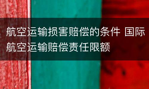 航空运输损害赔偿的条件 国际航空运输赔偿责任限额