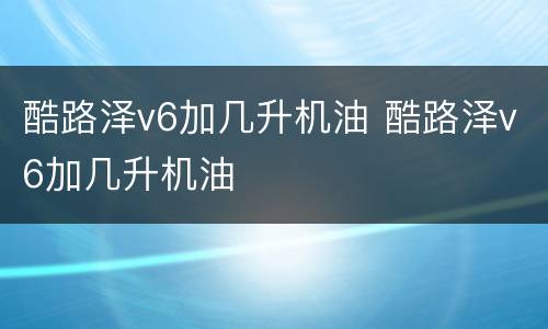酷路泽v6加几升机油 酷路泽v6加几升机油