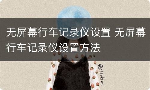 无屏幕行车记录仪设置 无屏幕行车记录仪设置方法