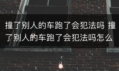 撞了别人的车跑了会犯法吗 撞了别人的车跑了会犯法吗怎么处理