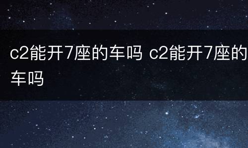 c2能开7座的车吗 c2能开7座的车吗
