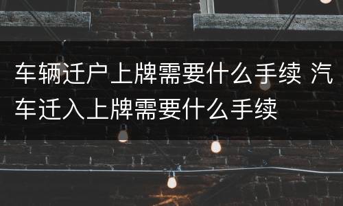 车辆迁户上牌需要什么手续 汽车迁入上牌需要什么手续