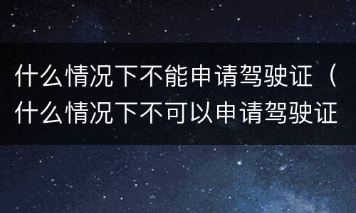 什么情况下不能申请驾驶证（什么情况下不可以申请驾驶证）