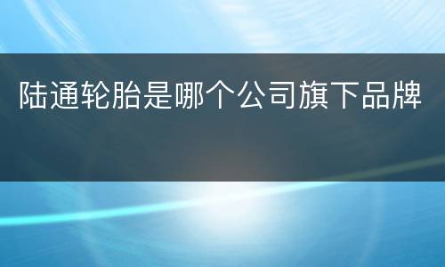 陆通轮胎是哪个公司旗下品牌