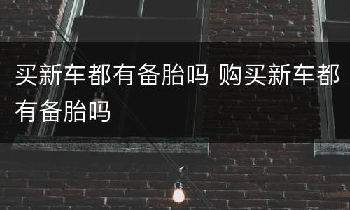 买新车都有备胎吗 购买新车都有备胎吗