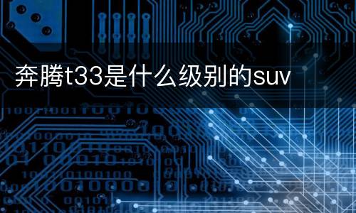 奔腾t33是什么级别的suv