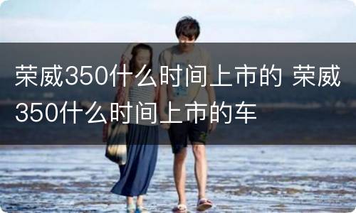 荣威350什么时间上市的 荣威350什么时间上市的车