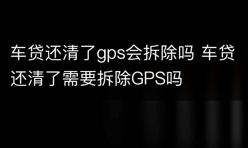 车贷还清了gps会拆除吗 车贷还清了需要拆除GPS吗