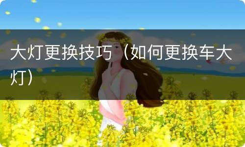 大灯更换技巧（如何更换车大灯）