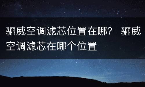 骊威空调滤芯位置在哪？ 骊威空调滤芯在哪个位置