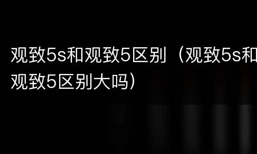 观致5s和观致5区别（观致5s和观致5区别大吗）