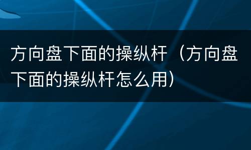 方向盘下面的操纵杆（方向盘下面的操纵杆怎么用）