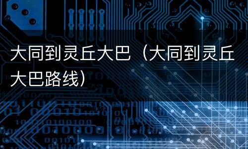 大同到灵丘大巴（大同到灵丘大巴路线）