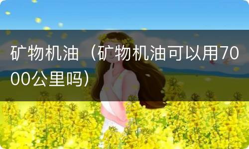 矿物机油（矿物机油可以用7000公里吗）