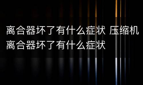 离合器坏了有什么症状 压缩机离合器坏了有什么症状