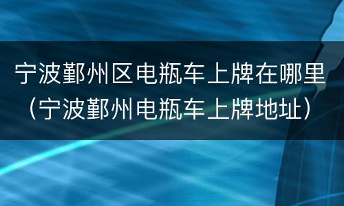 宁波鄞州区电瓶车上牌在哪里（宁波鄞州电瓶车上牌地址）