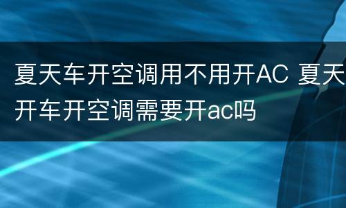 夏天车开空调用不用开AC 夏天开车开空调需要开ac吗