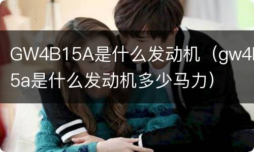 GW4B15A是什么发动机（gw4b15a是什么发动机多少马力）
