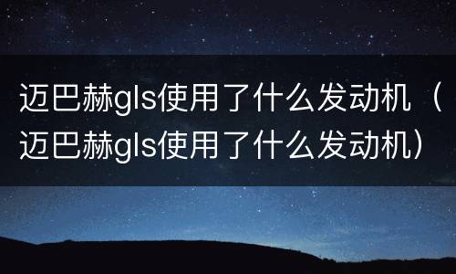 迈巴赫gls使用了什么发动机（迈巴赫gls使用了什么发动机）