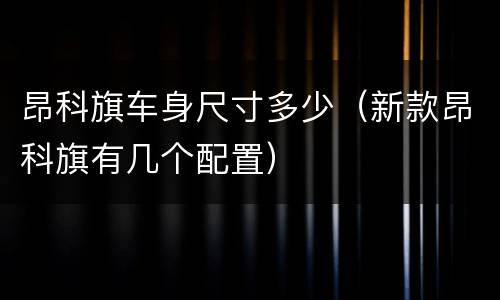 昂科旗车身尺寸多少（新款昂科旗有几个配置）