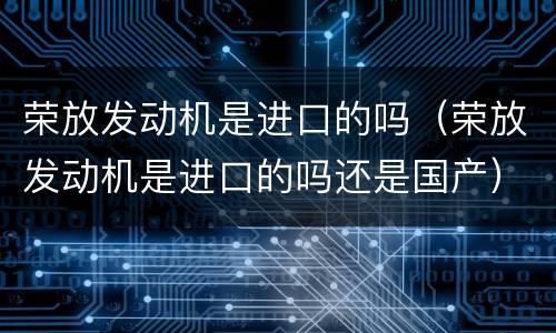 荣放发动机是进口的吗（荣放发动机是进口的吗还是国产）