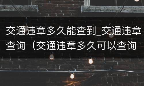 交通违章多久能查到_交通违章查询（交通违章多久可以查询车辆违章）