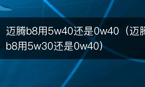迈腾b8用5w40还是0w40（迈腾b8用5w30还是0w40）
