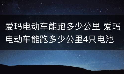 爱玛电动车能跑多少公里 爱玛电动车能跑多少公里4只电池