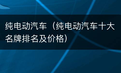 纯电动汽车（纯电动汽车十大名牌排名及价格）