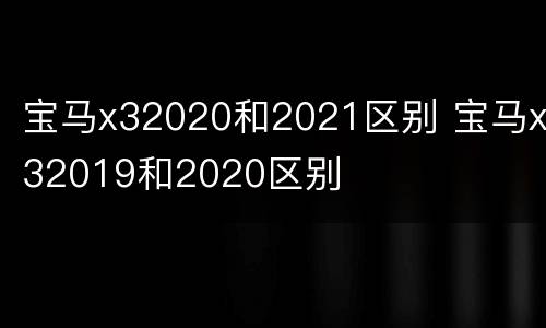 宝马x32020和2021区别 宝马x32019和2020区别