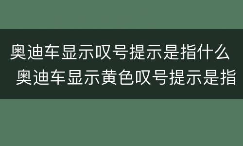 奥迪车显示叹号提示是指什么 奥迪车显示黄色叹号提示是指什么