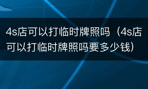 4s店可以打临时牌照吗（4s店可以打临时牌照吗要多少钱）