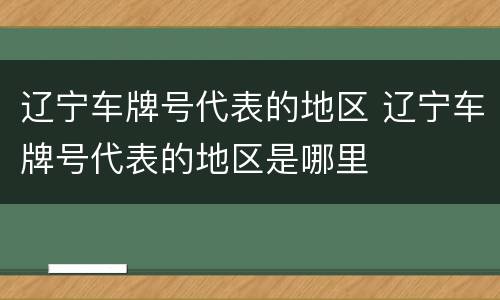 辽宁车牌号代表的地区 辽宁车牌号代表的地区是哪里