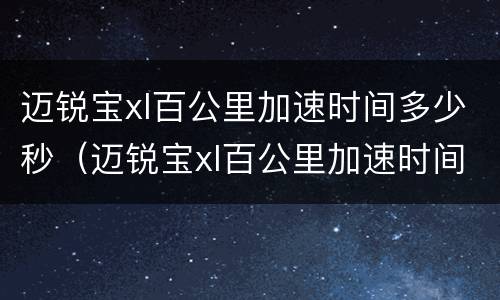 迈锐宝xl百公里加速时间多少秒（迈锐宝xl百公里加速时间多少秒合适）