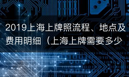 2019上海上牌照流程、地点及费用明细（上海上牌需要多少时间）