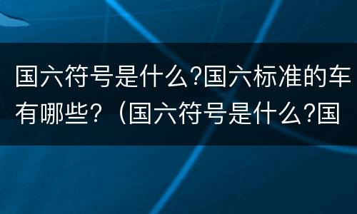 国六符号是什么?国六标准的车有哪些?（国六符号是什么?国六标准的车有哪些）