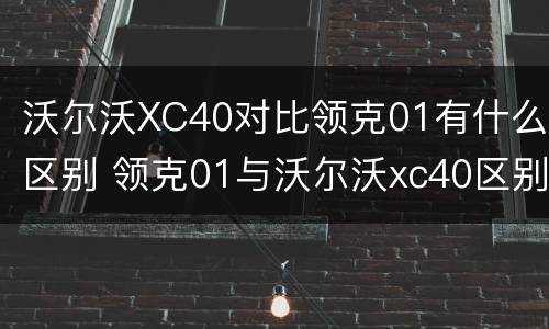 沃尔沃XC40对比领克01有什么区别 领克01与沃尔沃xc40区别