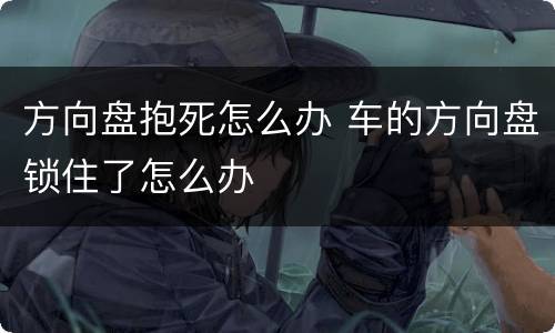 方向盘抱死怎么办 车的方向盘锁住了怎么办