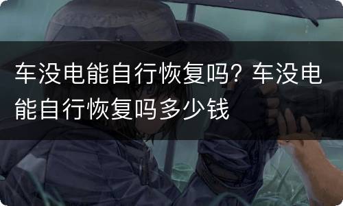 车没电能自行恢复吗? 车没电能自行恢复吗多少钱