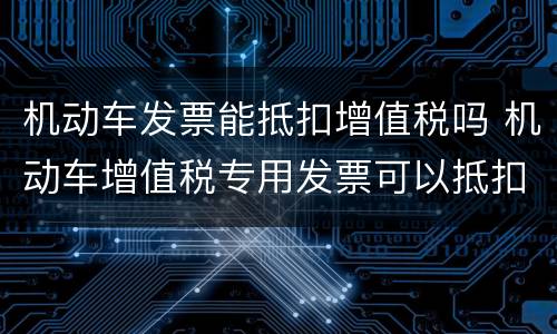 机动车发票能抵扣增值税吗 机动车增值税专用发票可以抵扣吗