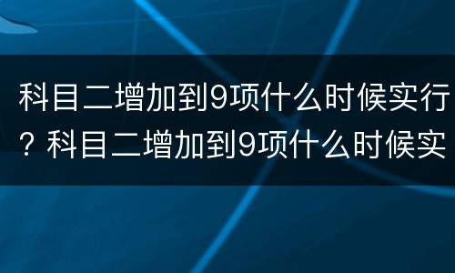 科目二增加到9项什么时候实行? 科目二增加到9项什么时候实行福建