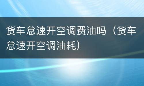 货车怠速开空调费油吗（货车怠速开空调油耗）
