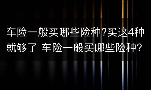 车险一般买哪些险种?买这4种就够了 车险一般买哪些险种?买这4种就够了呢