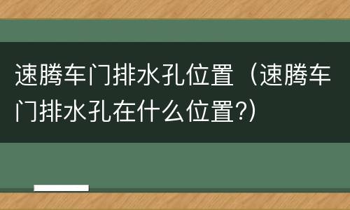 速腾车门排水孔位置（速腾车门排水孔在什么位置?）