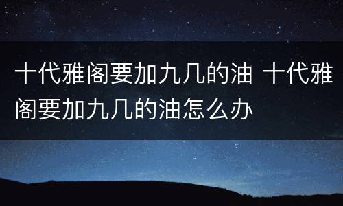 十代雅阁要加九几的油 十代雅阁要加九几的油怎么办