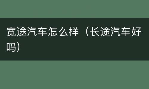 宽途汽车怎么样（长途汽车好吗）