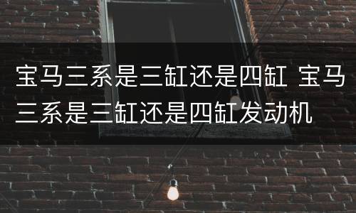 宝马三系是三缸还是四缸 宝马三系是三缸还是四缸发动机